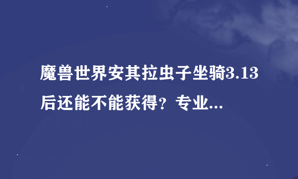 魔兽世界安其拉虫子坐骑3.13后还能不能获得？专业的来！！！