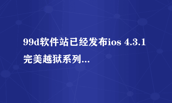 99d软件站已经发布ios 4.3.1完美越狱系列教程 不知道可不可用 有用过的吗 请确定一下