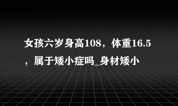 女孩六岁身高108，体重16.5，属于矮小症吗_身材矮小