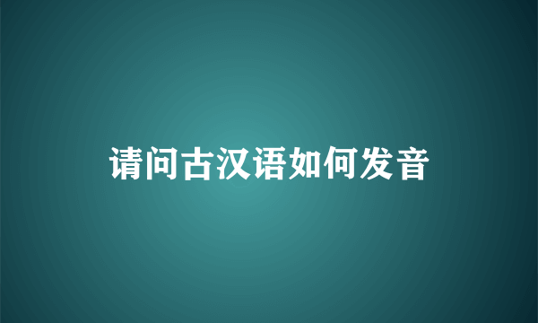 请问古汉语如何发音