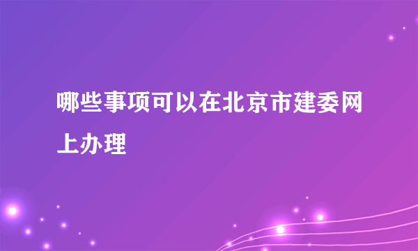 哪些事项可以在北京市建委网上办理