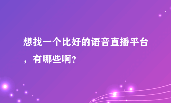 想找一个比好的语音直播平台，有哪些啊？