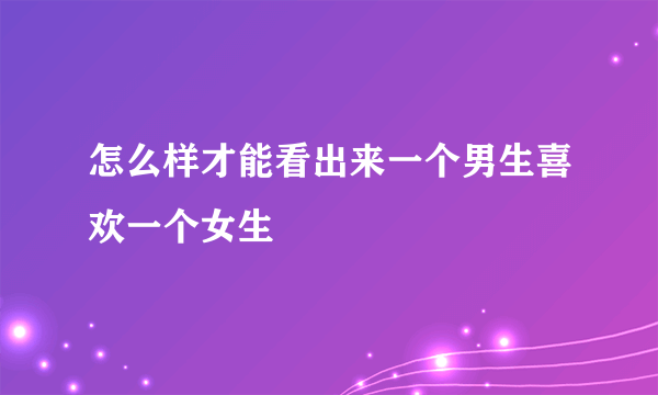 怎么样才能看出来一个男生喜欢一个女生