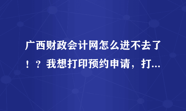 广西财政会计网怎么进不去了！？我想打印预约申请，打印不了啊！