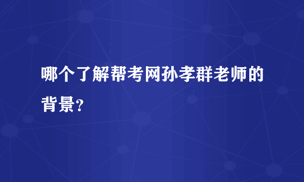 哪个了解帮考网孙孝群老师的背景？