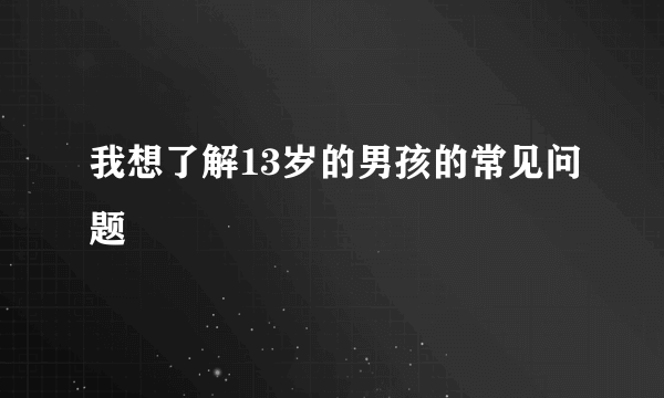 我想了解13岁的男孩的常见问题