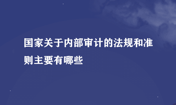 国家关于内部审计的法规和准则主要有哪些