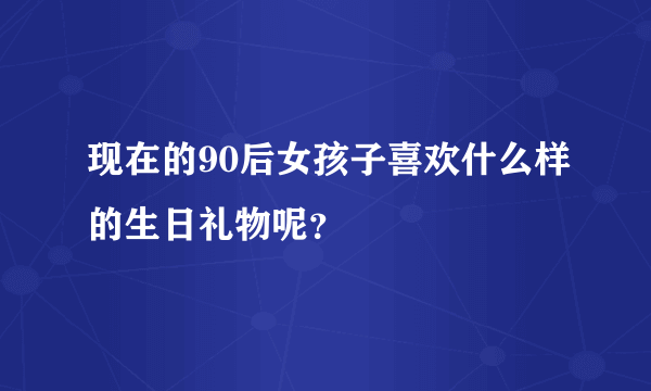 现在的90后女孩子喜欢什么样的生日礼物呢？