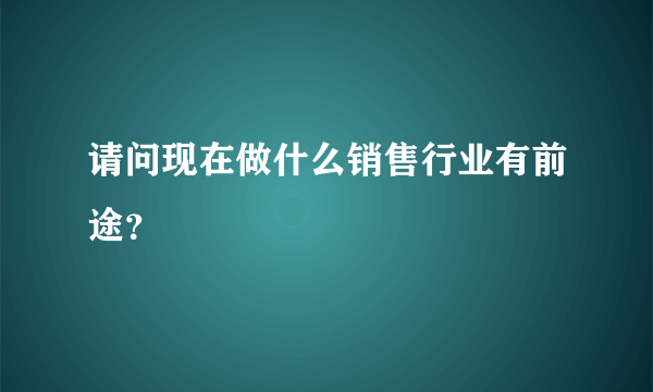 请问现在做什么销售行业有前途？