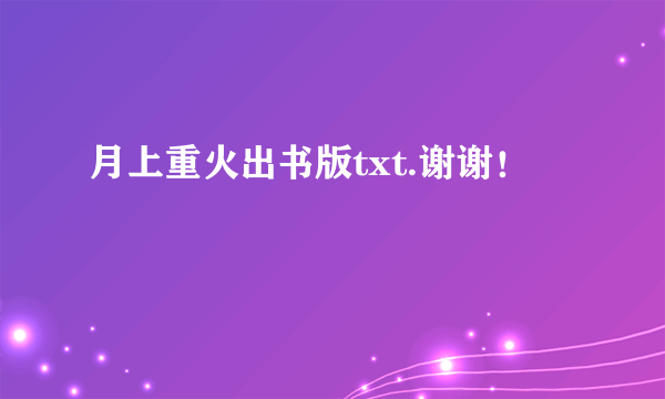 月上重火出书版txt.谢谢！