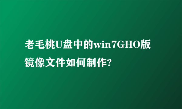 老毛桃U盘中的win7GHO版镜像文件如何制作?