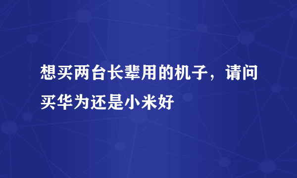 想买两台长辈用的机子，请问买华为还是小米好