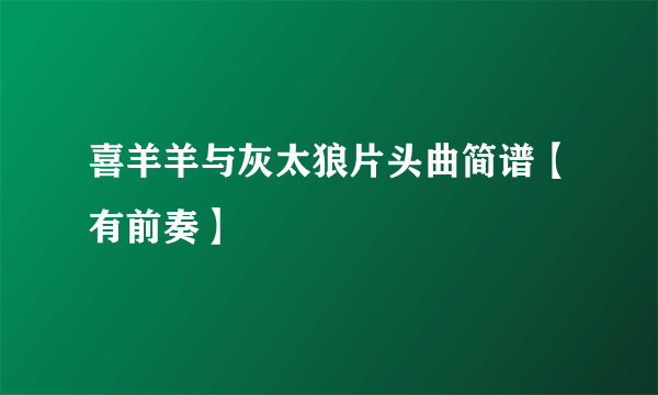 喜羊羊与灰太狼片头曲简谱【有前奏】