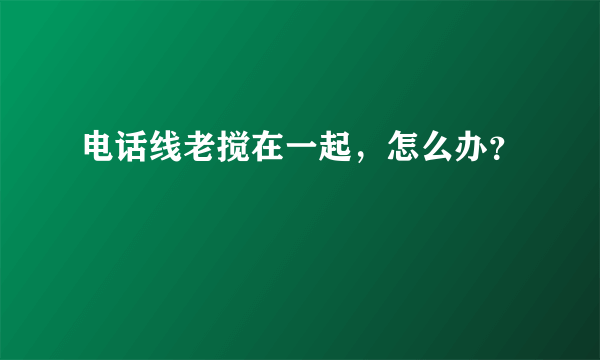 电话线老搅在一起，怎么办？