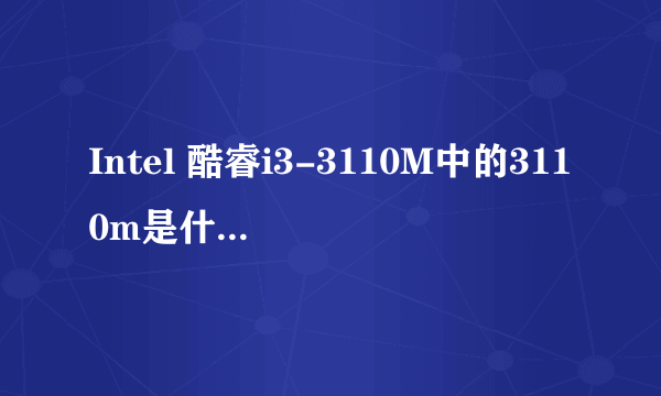 Intel 酷睿i3-3110M中的3110m是什么意思啊？