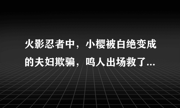 火影忍者中，小樱被白绝变成的夫妇欺骗，鸣人出场救了她是那集啊