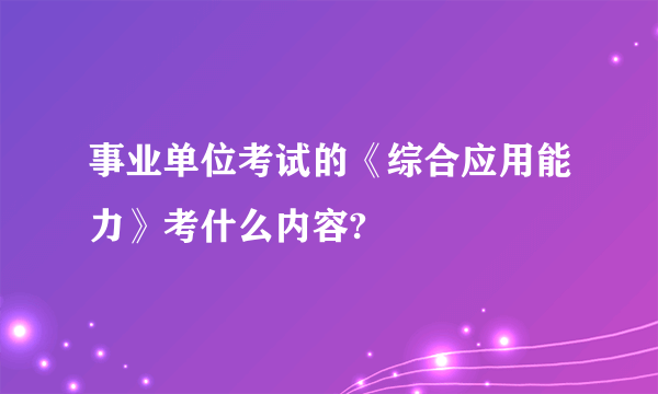 事业单位考试的《综合应用能力》考什么内容?