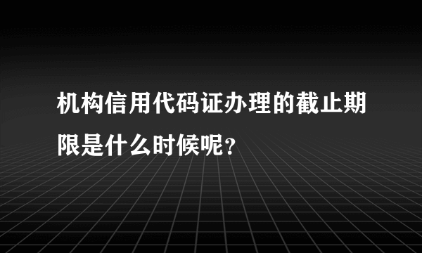 机构信用代码证办理的截止期限是什么时候呢？