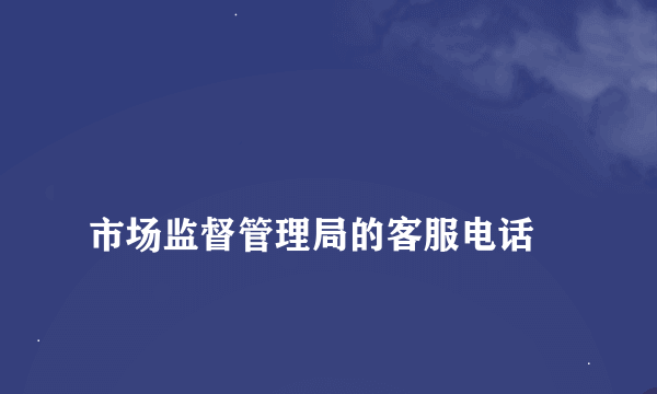 
市场监督管理局的客服电话

