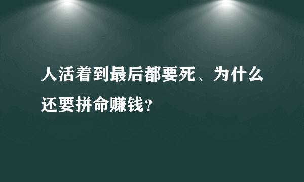 人活着到最后都要死、为什么还要拼命赚钱？