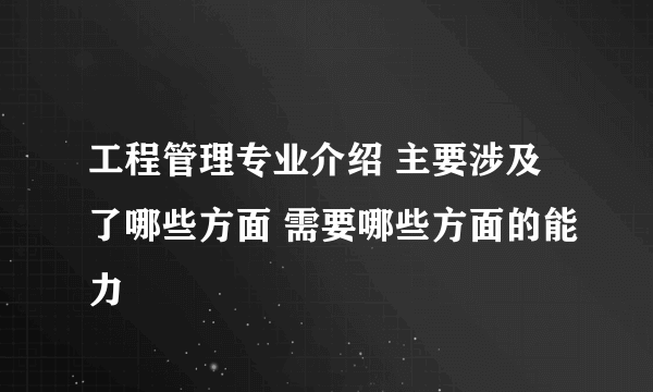 工程管理专业介绍 主要涉及了哪些方面 需要哪些方面的能力