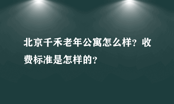 北京千禾老年公寓怎么样？收费标准是怎样的？