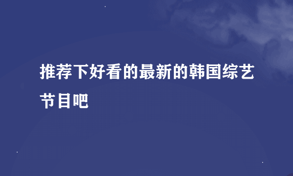 推荐下好看的最新的韩国综艺节目吧