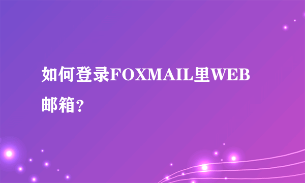 如何登录FOXMAIL里WEB邮箱？