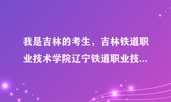 我是吉林的考生，吉林铁道职业技术学院辽宁铁道职业技术学院，哈尔滨铁道职业技术学院哪个好，哪个分低些