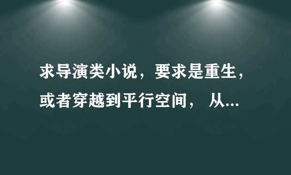 求导演类小说，要求是重生，或者穿越到平行空间， 从小做起，逐渐变成大导演，拍摄一些3D大片！