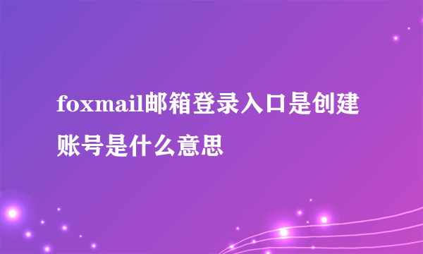 foxmail邮箱登录入口是创建账号是什么意思