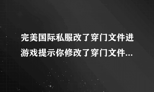 完美国际私服改了穿门文件进游戏提示你修改了穿门文件请改回但是我还想穿门啊有没有什么办法可以改