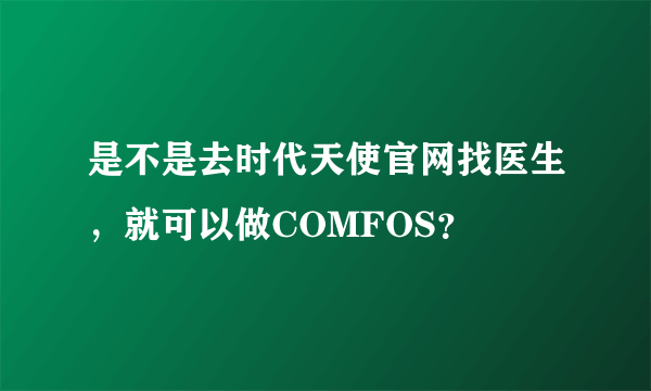 是不是去时代天使官网找医生，就可以做COMFOS？