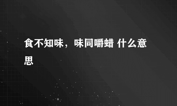 食不知味，味同嚼蜡 什么意思