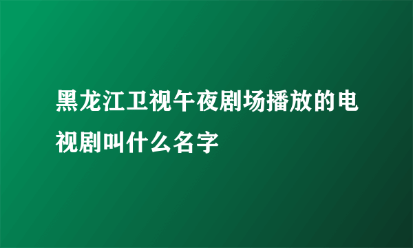 黑龙江卫视午夜剧场播放的电视剧叫什么名字