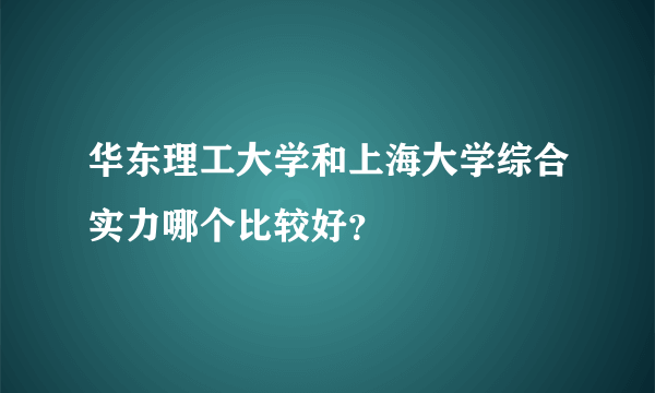 华东理工大学和上海大学综合实力哪个比较好？