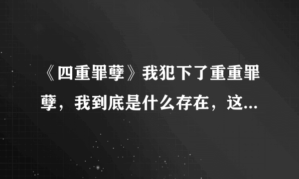 《四重罪孽》我犯下了重重罪孽，我到底是什么存在，这句话是什么意思？没搞懂