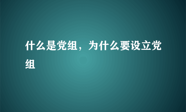 什么是党组，为什么要设立党组