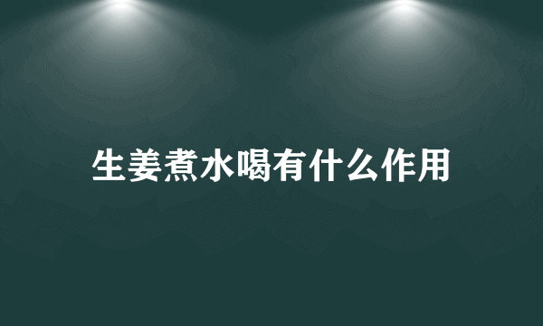 生姜煮水喝有什么作用