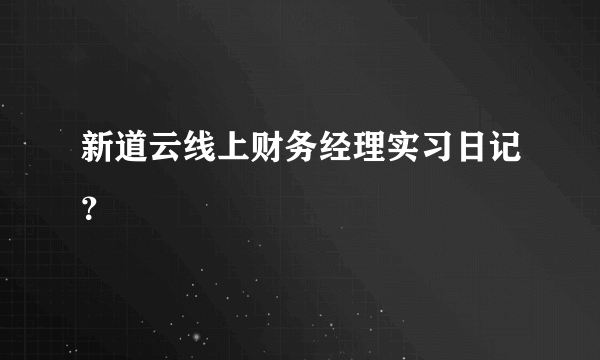 新道云线上财务经理实习日记？