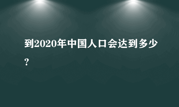 到2020年中国人口会达到多少？