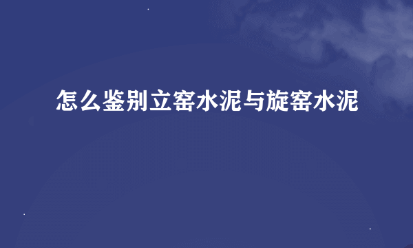 怎么鉴别立窑水泥与旋窑水泥