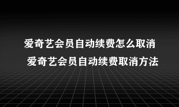 爱奇艺会员自动续费怎么取消 爱奇艺会员自动续费取消方法