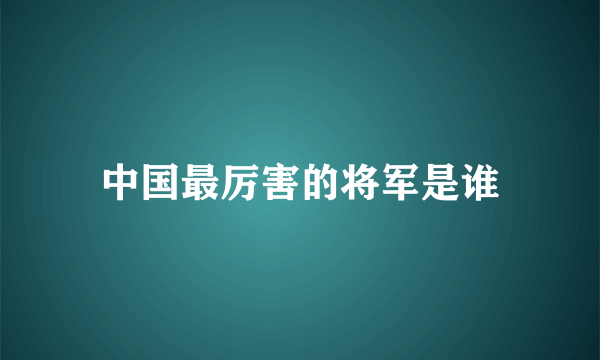 中国最厉害的将军是谁