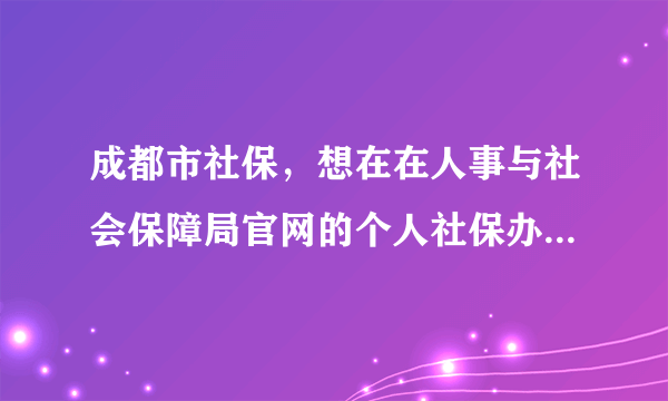 成都市社保，想在在人事与社会保障局官网的个人社保办理和查询板块查