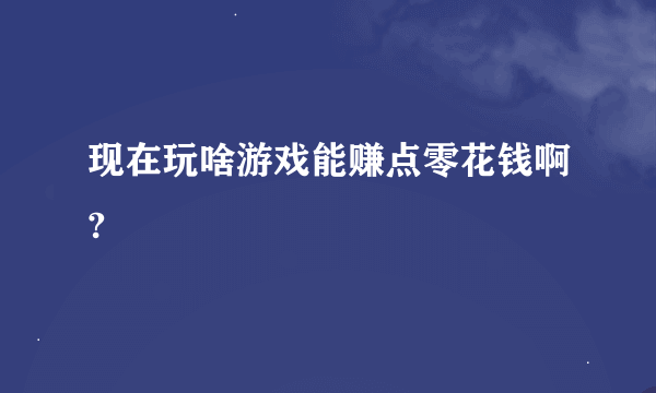 现在玩啥游戏能赚点零花钱啊?