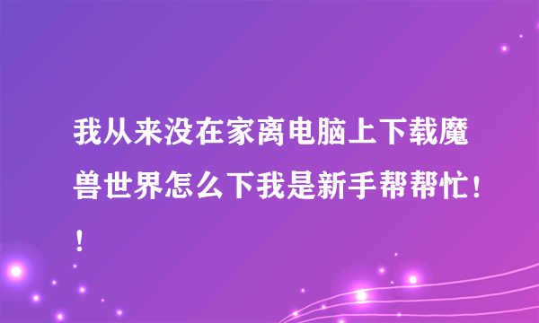 我从来没在家离电脑上下载魔兽世界怎么下我是新手帮帮忙！！