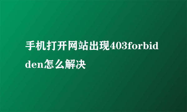 手机打开网站出现403forbidden怎么解决