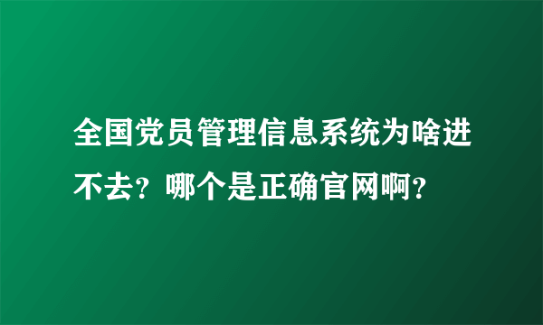 全国党员管理信息系统为啥进不去？哪个是正确官网啊？