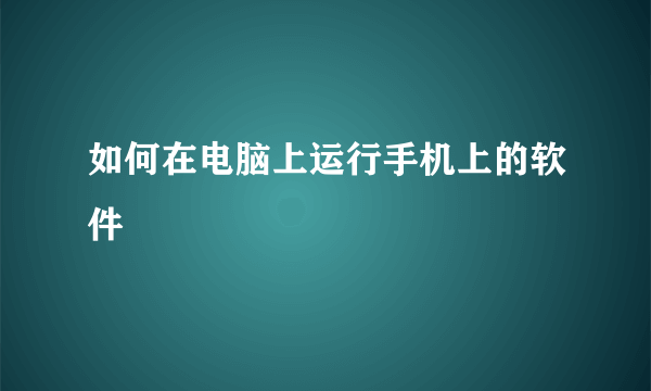 如何在电脑上运行手机上的软件